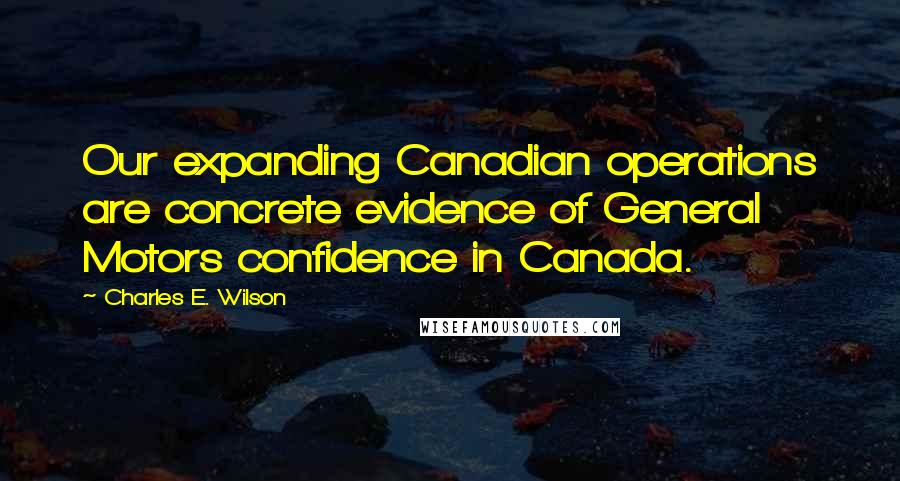 Charles E. Wilson Quotes: Our expanding Canadian operations are concrete evidence of General Motors confidence in Canada.