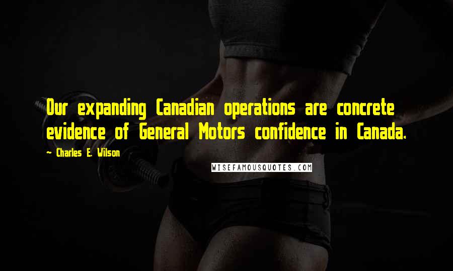 Charles E. Wilson Quotes: Our expanding Canadian operations are concrete evidence of General Motors confidence in Canada.