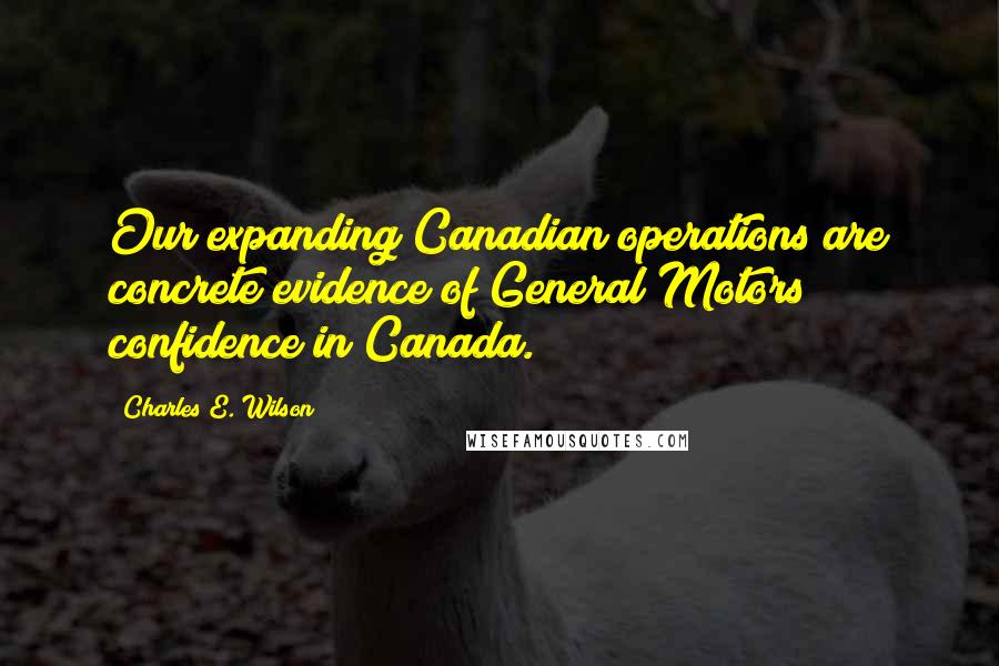 Charles E. Wilson Quotes: Our expanding Canadian operations are concrete evidence of General Motors confidence in Canada.