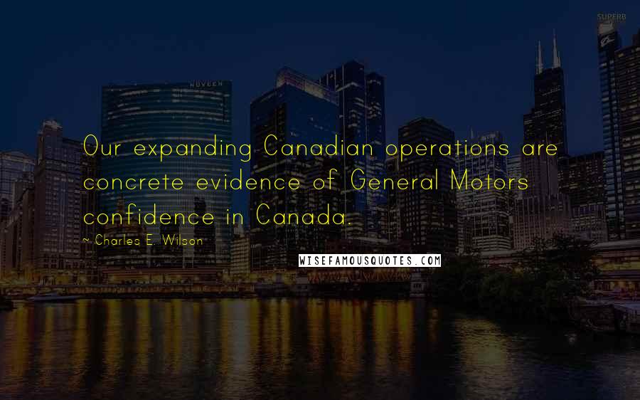 Charles E. Wilson Quotes: Our expanding Canadian operations are concrete evidence of General Motors confidence in Canada.