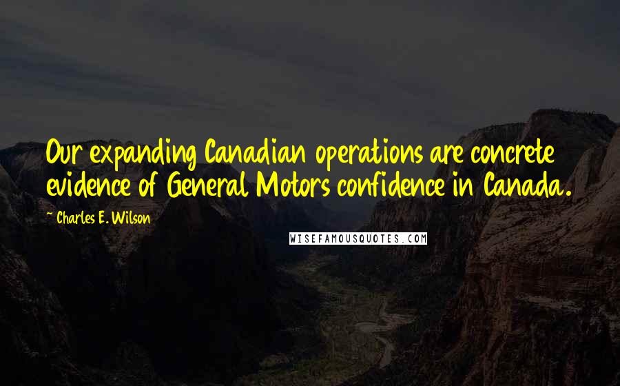 Charles E. Wilson Quotes: Our expanding Canadian operations are concrete evidence of General Motors confidence in Canada.