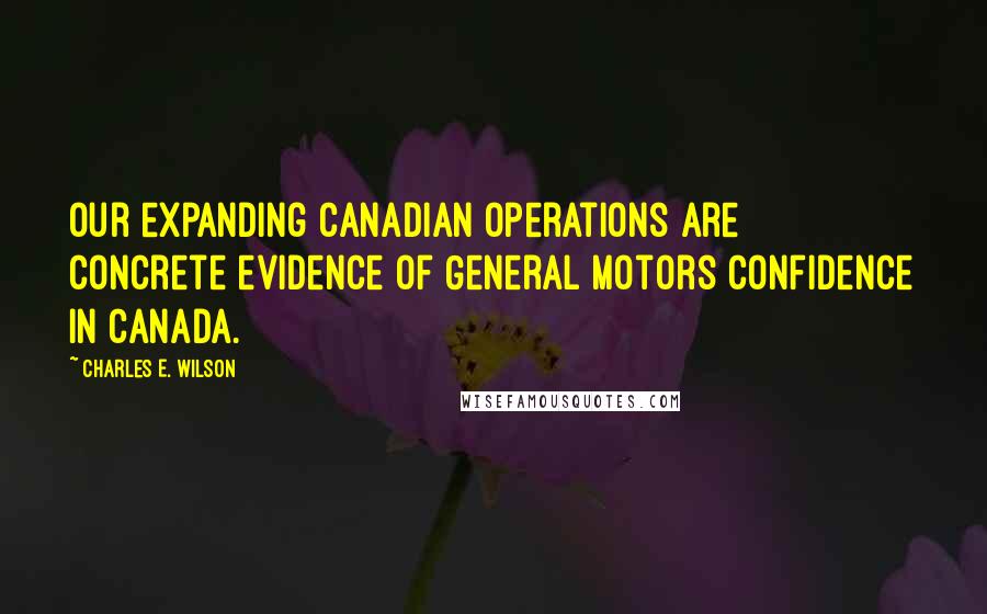 Charles E. Wilson Quotes: Our expanding Canadian operations are concrete evidence of General Motors confidence in Canada.