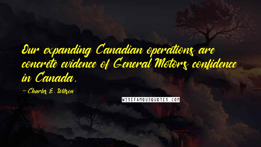 Charles E. Wilson Quotes: Our expanding Canadian operations are concrete evidence of General Motors confidence in Canada.