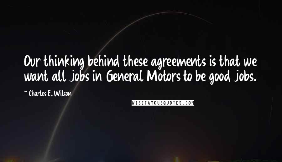 Charles E. Wilson Quotes: Our thinking behind these agreements is that we want all jobs in General Motors to be good jobs.