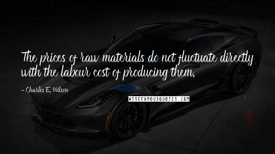 Charles E. Wilson Quotes: The prices of raw materials do not fluctuate directly with the labour cost of producing them.