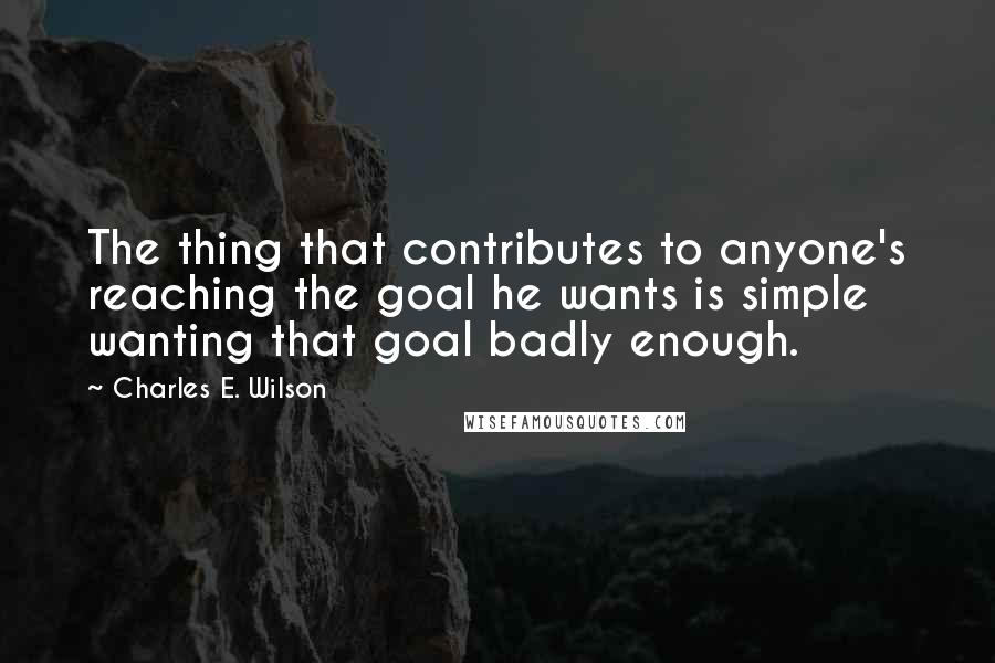 Charles E. Wilson Quotes: The thing that contributes to anyone's reaching the goal he wants is simple wanting that goal badly enough.