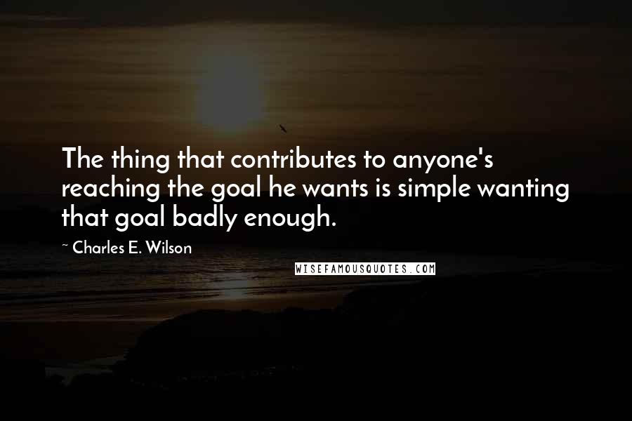 Charles E. Wilson Quotes: The thing that contributes to anyone's reaching the goal he wants is simple wanting that goal badly enough.