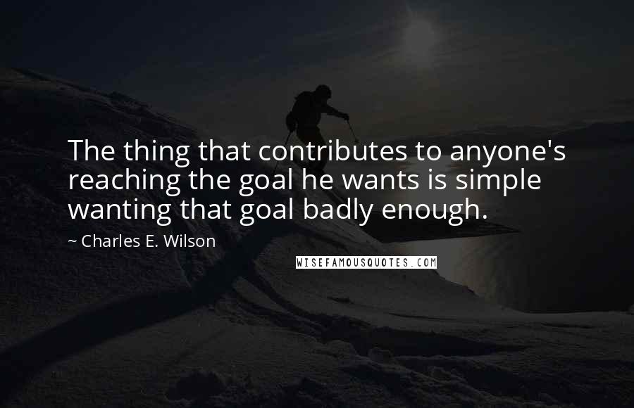 Charles E. Wilson Quotes: The thing that contributes to anyone's reaching the goal he wants is simple wanting that goal badly enough.