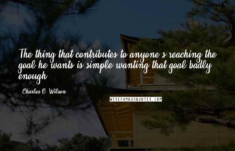 Charles E. Wilson Quotes: The thing that contributes to anyone's reaching the goal he wants is simple wanting that goal badly enough.