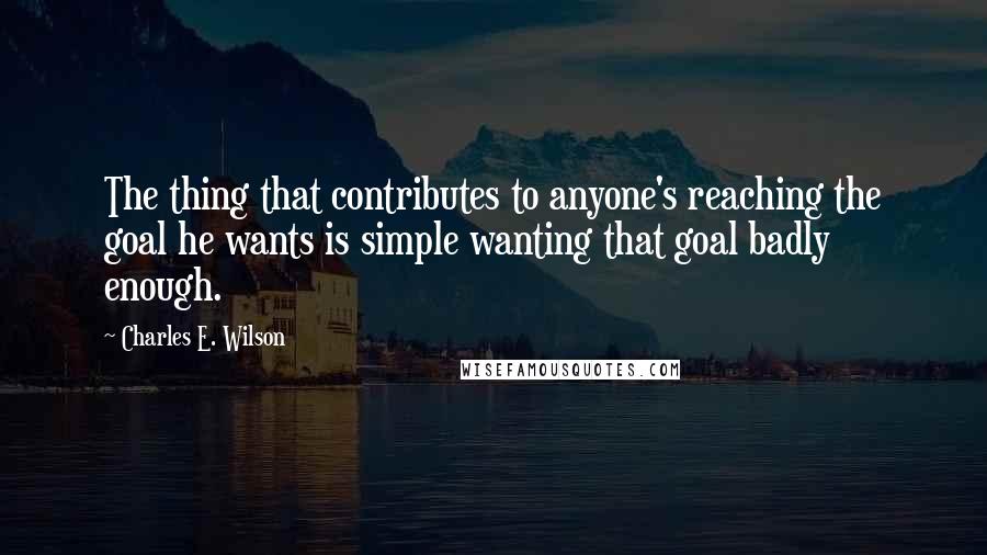 Charles E. Wilson Quotes: The thing that contributes to anyone's reaching the goal he wants is simple wanting that goal badly enough.