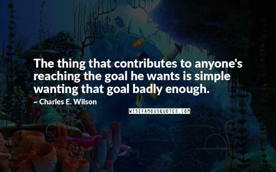 Charles E. Wilson Quotes: The thing that contributes to anyone's reaching the goal he wants is simple wanting that goal badly enough.