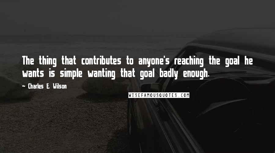 Charles E. Wilson Quotes: The thing that contributes to anyone's reaching the goal he wants is simple wanting that goal badly enough.