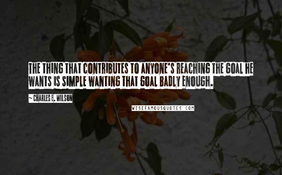 Charles E. Wilson Quotes: The thing that contributes to anyone's reaching the goal he wants is simple wanting that goal badly enough.