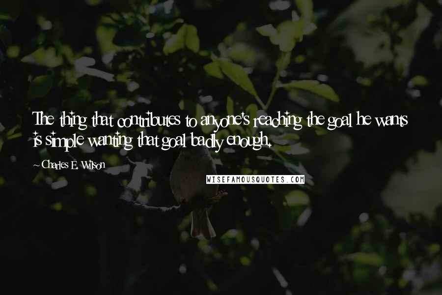 Charles E. Wilson Quotes: The thing that contributes to anyone's reaching the goal he wants is simple wanting that goal badly enough.