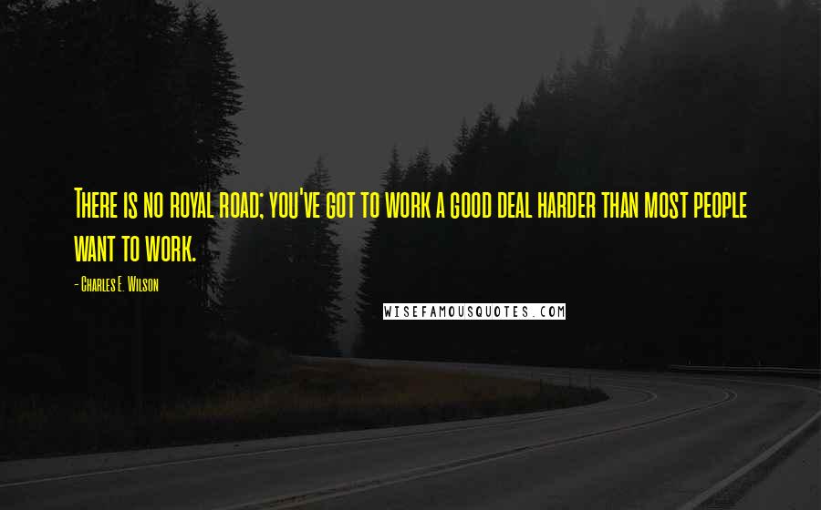 Charles E. Wilson Quotes: There is no royal road; you've got to work a good deal harder than most people want to work.