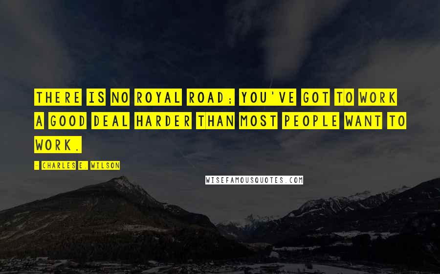 Charles E. Wilson Quotes: There is no royal road; you've got to work a good deal harder than most people want to work.