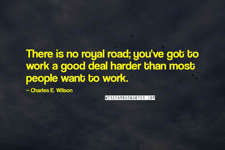 Charles E. Wilson Quotes: There is no royal road; you've got to work a good deal harder than most people want to work.