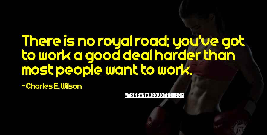 Charles E. Wilson Quotes: There is no royal road; you've got to work a good deal harder than most people want to work.