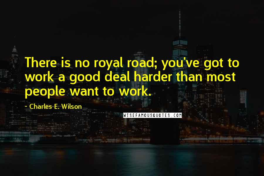 Charles E. Wilson Quotes: There is no royal road; you've got to work a good deal harder than most people want to work.