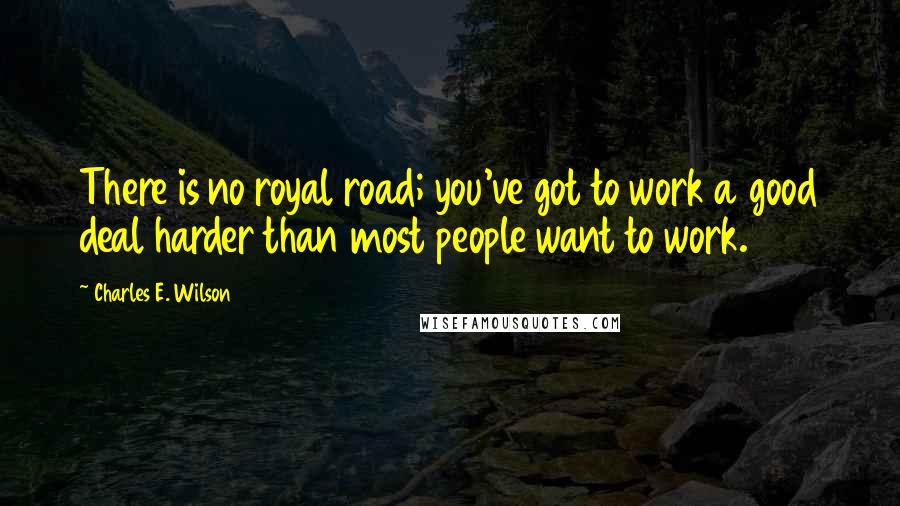 Charles E. Wilson Quotes: There is no royal road; you've got to work a good deal harder than most people want to work.