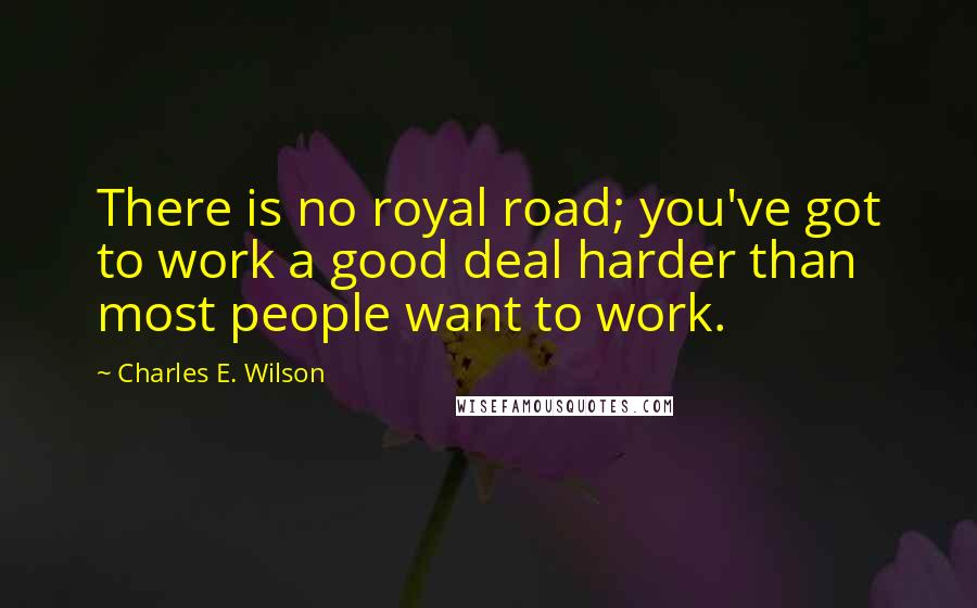 Charles E. Wilson Quotes: There is no royal road; you've got to work a good deal harder than most people want to work.