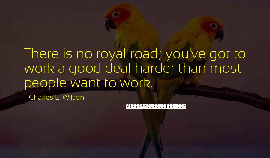 Charles E. Wilson Quotes: There is no royal road; you've got to work a good deal harder than most people want to work.
