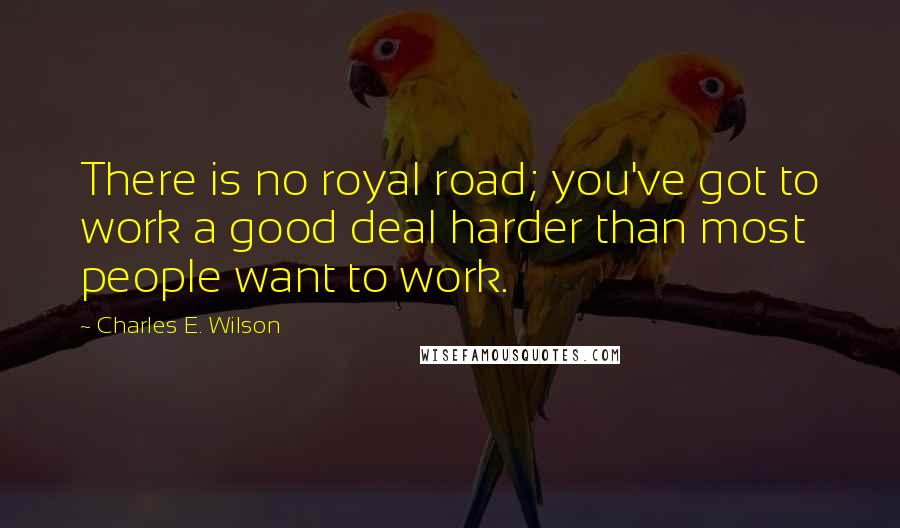 Charles E. Wilson Quotes: There is no royal road; you've got to work a good deal harder than most people want to work.
