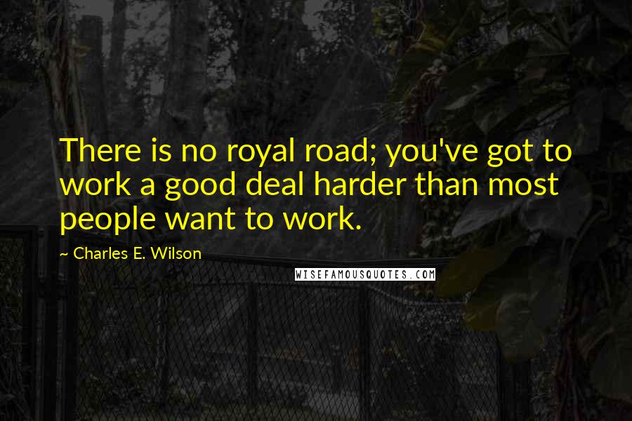 Charles E. Wilson Quotes: There is no royal road; you've got to work a good deal harder than most people want to work.