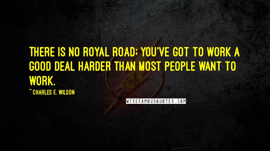 Charles E. Wilson Quotes: There is no royal road; you've got to work a good deal harder than most people want to work.