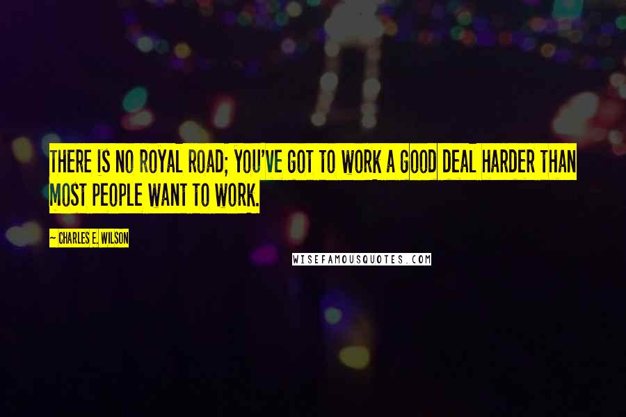 Charles E. Wilson Quotes: There is no royal road; you've got to work a good deal harder than most people want to work.