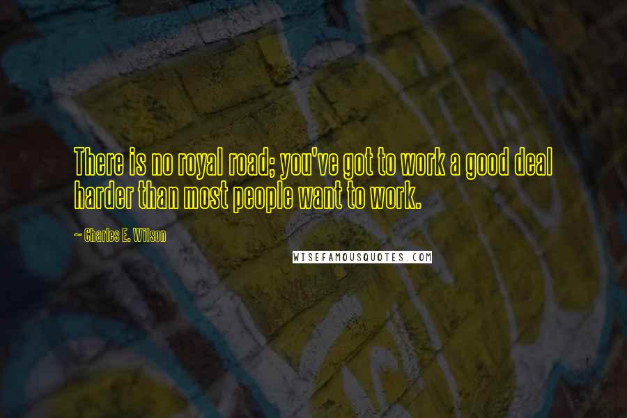 Charles E. Wilson Quotes: There is no royal road; you've got to work a good deal harder than most people want to work.