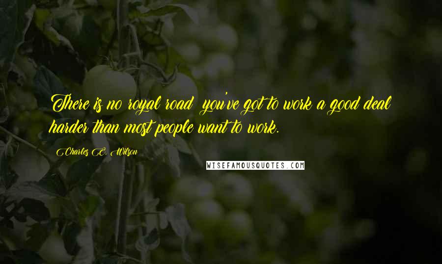 Charles E. Wilson Quotes: There is no royal road; you've got to work a good deal harder than most people want to work.