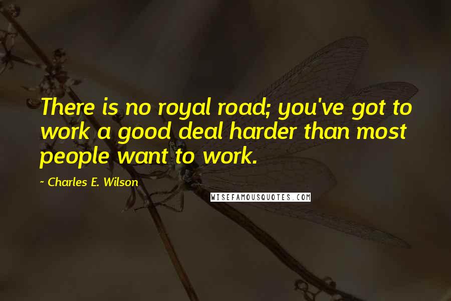 Charles E. Wilson Quotes: There is no royal road; you've got to work a good deal harder than most people want to work.