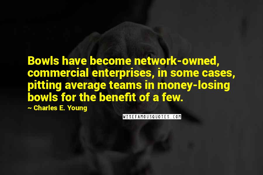 Charles E. Young Quotes: Bowls have become network-owned, commercial enterprises, in some cases, pitting average teams in money-losing bowls for the benefit of a few.