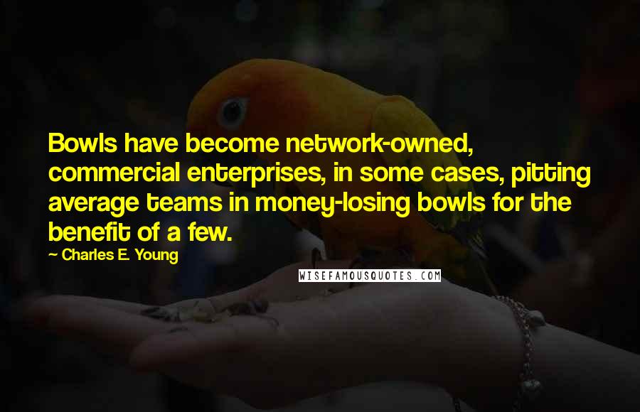 Charles E. Young Quotes: Bowls have become network-owned, commercial enterprises, in some cases, pitting average teams in money-losing bowls for the benefit of a few.