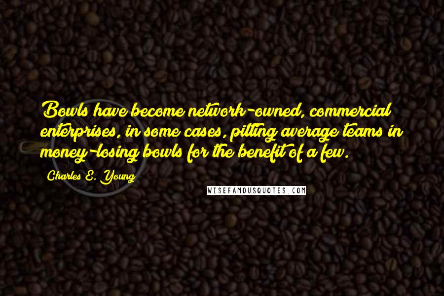 Charles E. Young Quotes: Bowls have become network-owned, commercial enterprises, in some cases, pitting average teams in money-losing bowls for the benefit of a few.