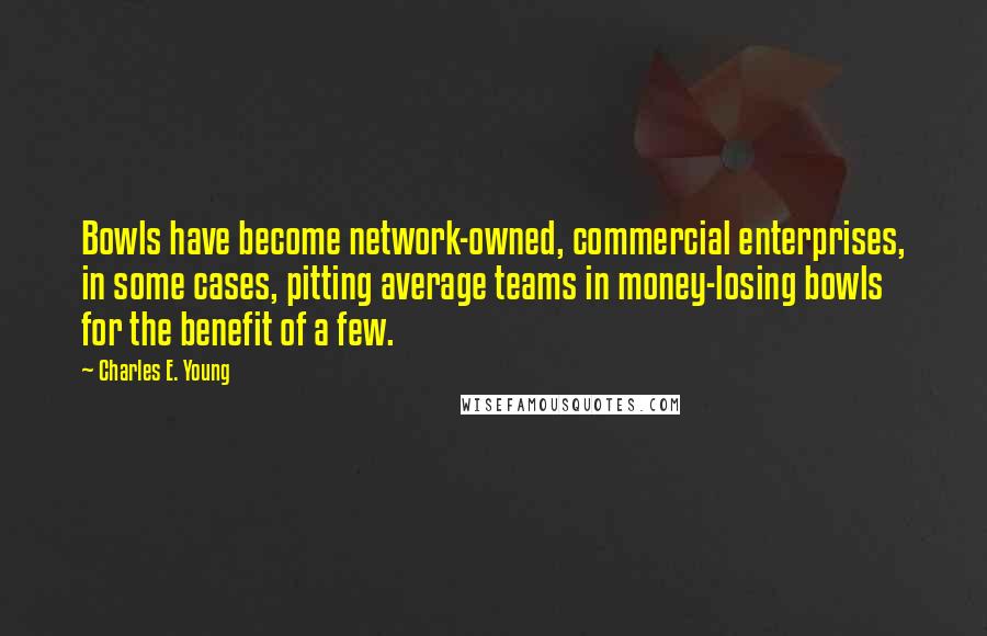 Charles E. Young Quotes: Bowls have become network-owned, commercial enterprises, in some cases, pitting average teams in money-losing bowls for the benefit of a few.