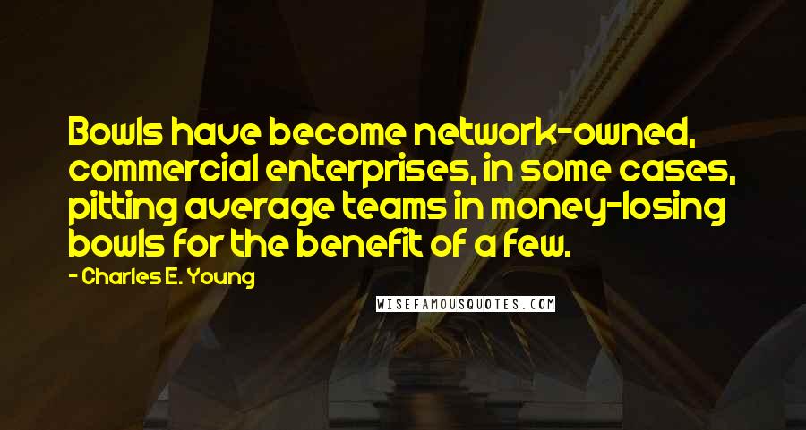 Charles E. Young Quotes: Bowls have become network-owned, commercial enterprises, in some cases, pitting average teams in money-losing bowls for the benefit of a few.