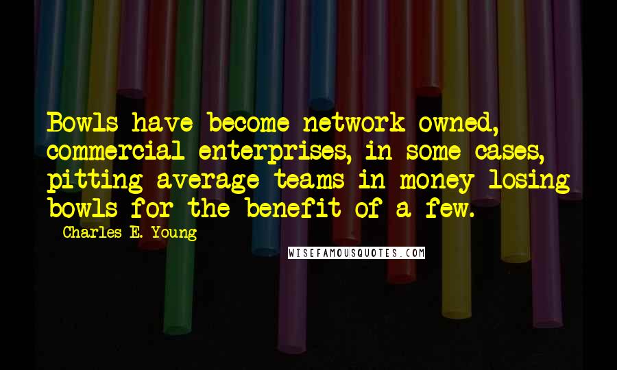 Charles E. Young Quotes: Bowls have become network-owned, commercial enterprises, in some cases, pitting average teams in money-losing bowls for the benefit of a few.