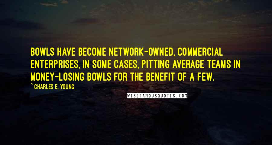 Charles E. Young Quotes: Bowls have become network-owned, commercial enterprises, in some cases, pitting average teams in money-losing bowls for the benefit of a few.