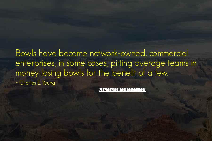Charles E. Young Quotes: Bowls have become network-owned, commercial enterprises, in some cases, pitting average teams in money-losing bowls for the benefit of a few.