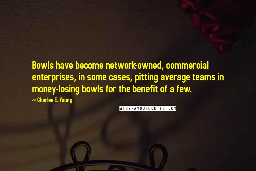 Charles E. Young Quotes: Bowls have become network-owned, commercial enterprises, in some cases, pitting average teams in money-losing bowls for the benefit of a few.