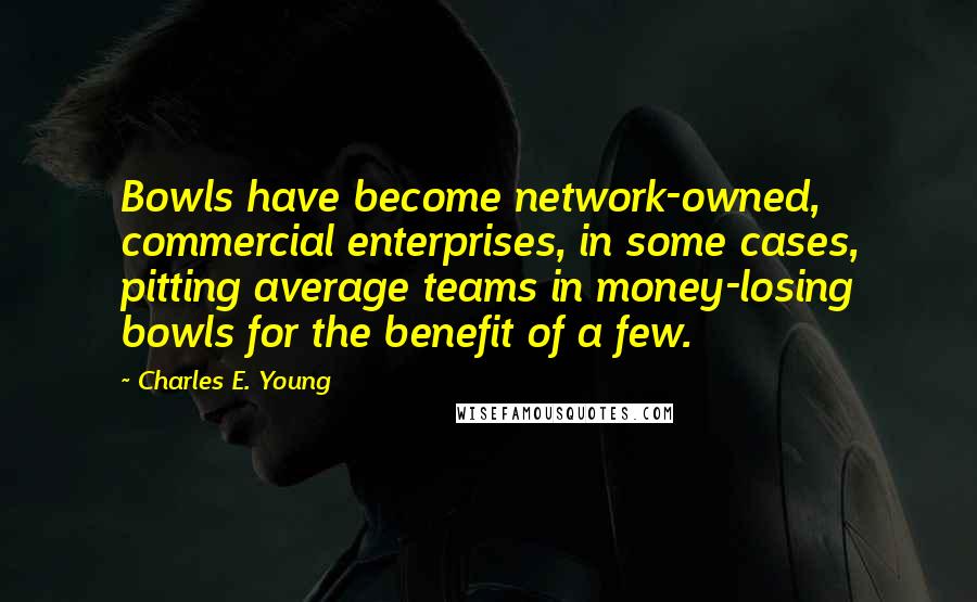 Charles E. Young Quotes: Bowls have become network-owned, commercial enterprises, in some cases, pitting average teams in money-losing bowls for the benefit of a few.