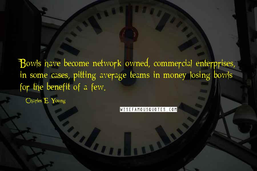 Charles E. Young Quotes: Bowls have become network-owned, commercial enterprises, in some cases, pitting average teams in money-losing bowls for the benefit of a few.