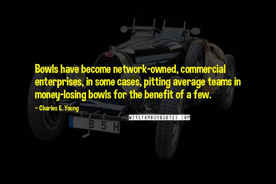 Charles E. Young Quotes: Bowls have become network-owned, commercial enterprises, in some cases, pitting average teams in money-losing bowls for the benefit of a few.