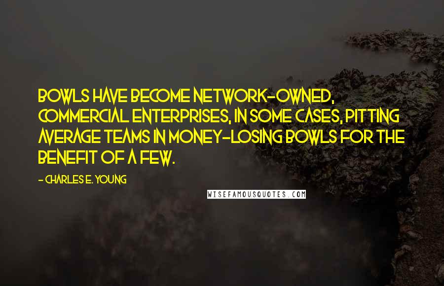 Charles E. Young Quotes: Bowls have become network-owned, commercial enterprises, in some cases, pitting average teams in money-losing bowls for the benefit of a few.