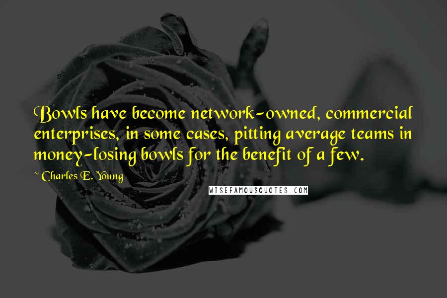 Charles E. Young Quotes: Bowls have become network-owned, commercial enterprises, in some cases, pitting average teams in money-losing bowls for the benefit of a few.