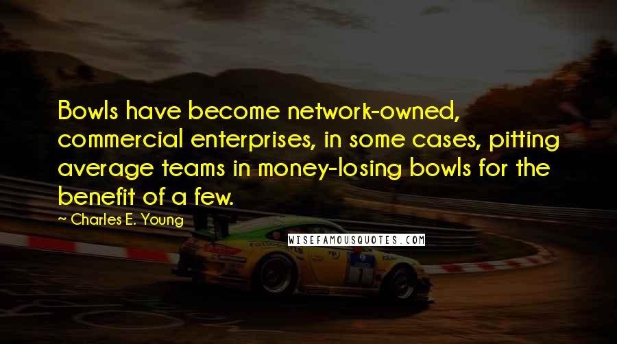 Charles E. Young Quotes: Bowls have become network-owned, commercial enterprises, in some cases, pitting average teams in money-losing bowls for the benefit of a few.