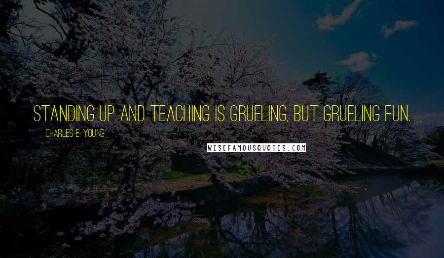 Charles E. Young Quotes: Standing up and teaching is grueling, but grueling fun.