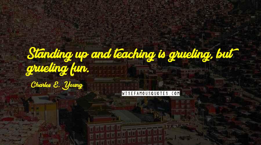 Charles E. Young Quotes: Standing up and teaching is grueling, but grueling fun.